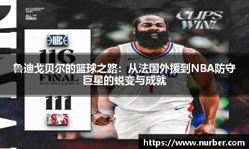 鲁迪戈贝尔的篮球之路：从法国外援到NBA防守巨星的蜕变与成就